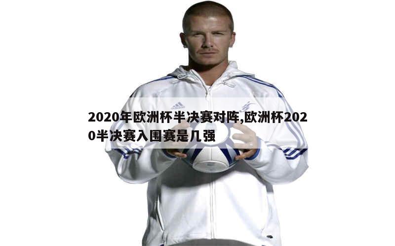 2020年欧洲杯半决赛对阵,欧洲杯2020半决赛入围赛是几强